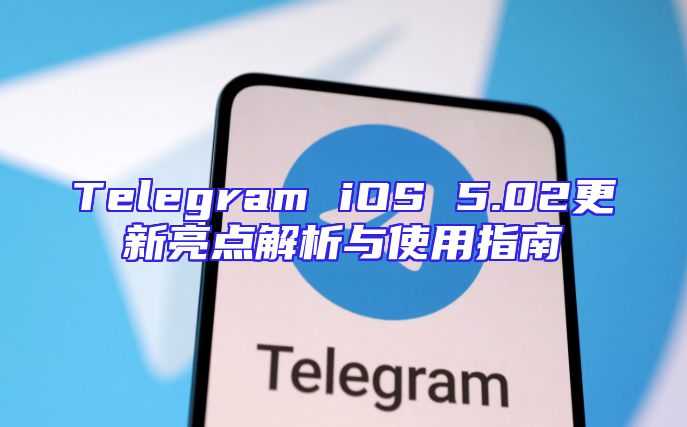 Telegram iOS 5.02更新亮点解析与使用指南