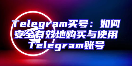 Telegram买号：如何安全有效地购买与使用Telegram账号
