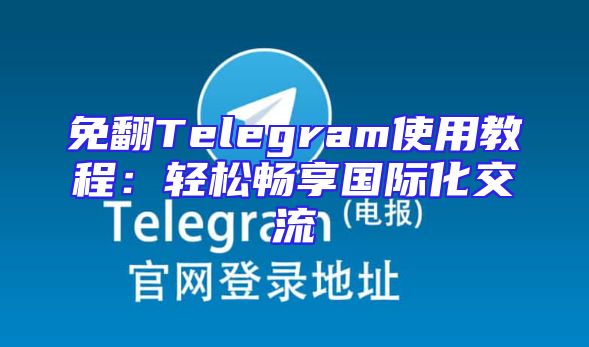 免翻Telegram使用教程：轻松畅享国际化交流