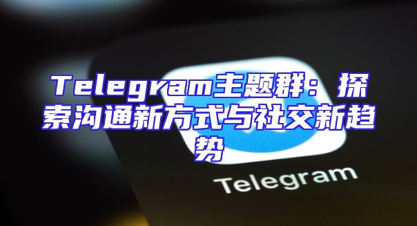 Telegram主题群：探索沟通新方式与社交新趋势