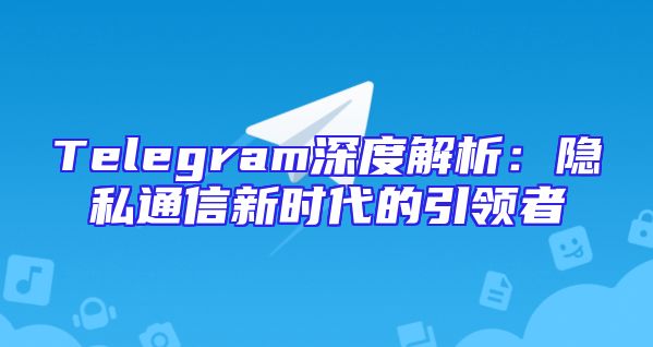 Telegram深度解析：隐私通信新时代的引领者